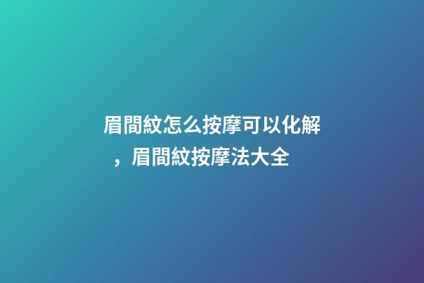 眉間紋怎么按摩可以化解，眉間紋按摩法大全